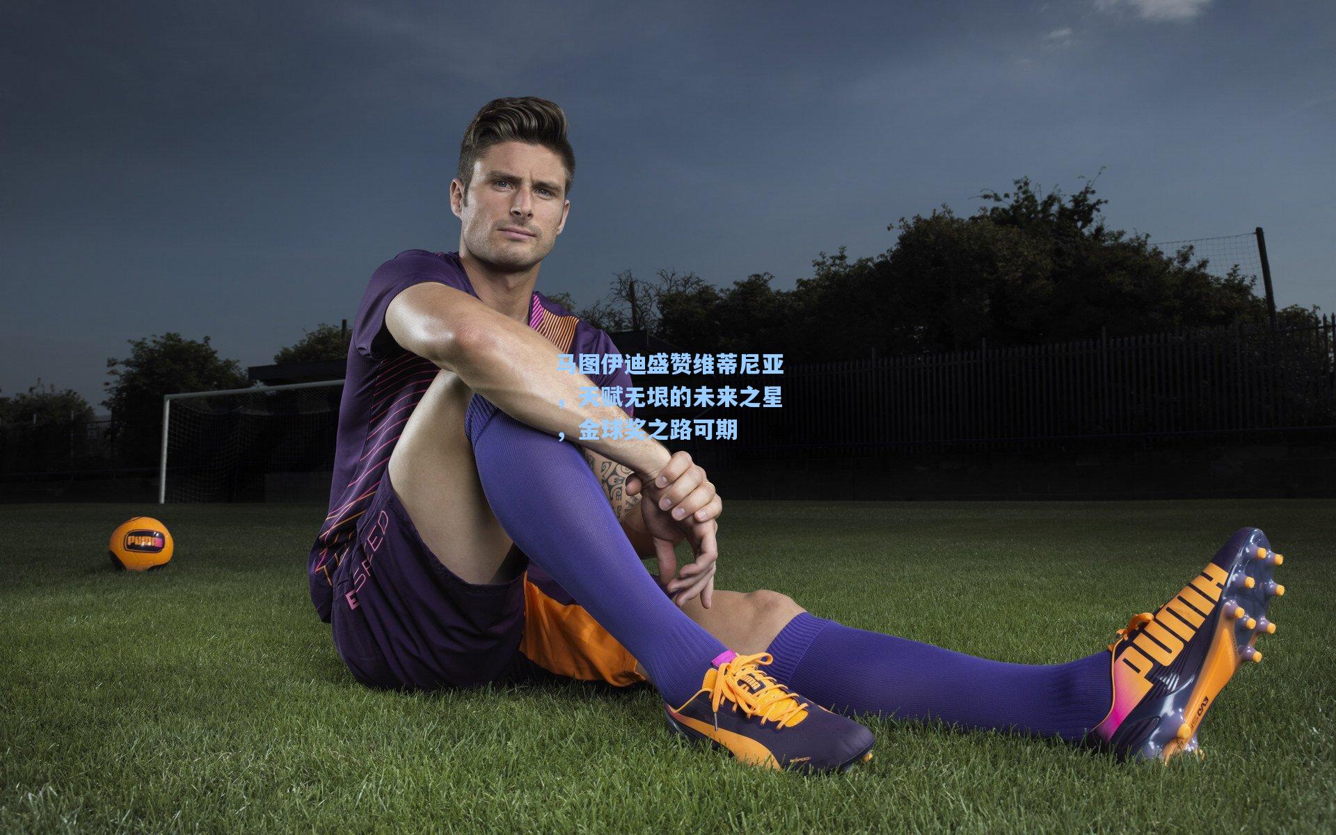 马图伊迪盛赞维蒂尼亚，天赋无垠的未来之星，金球奖之路可期