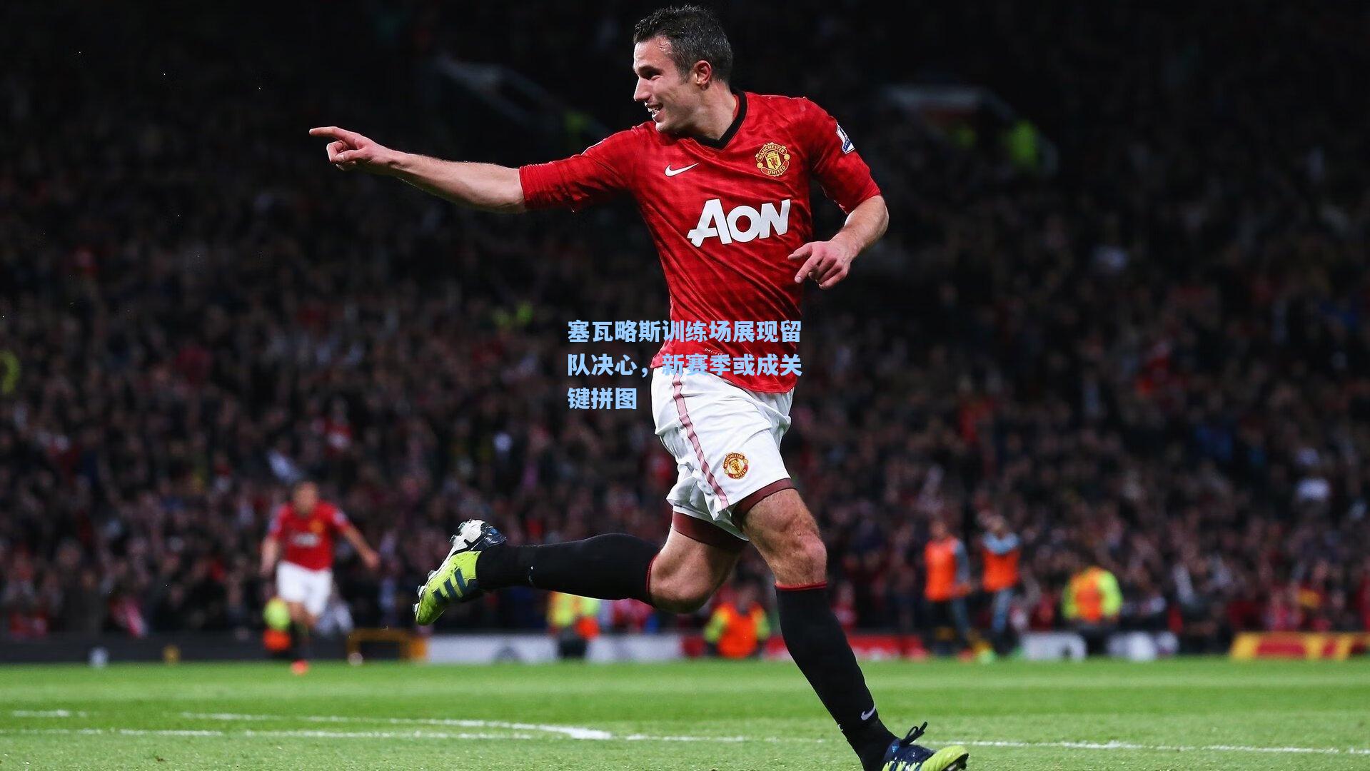 塞瓦略斯训练场展现留队决心，新赛季或成关键拼图