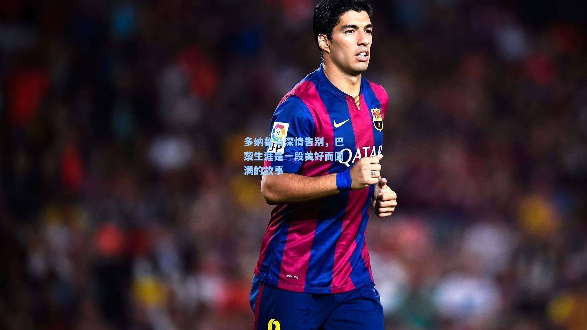 多纳鲁马深情告别，巴黎生涯是一段美好而圆满的故事