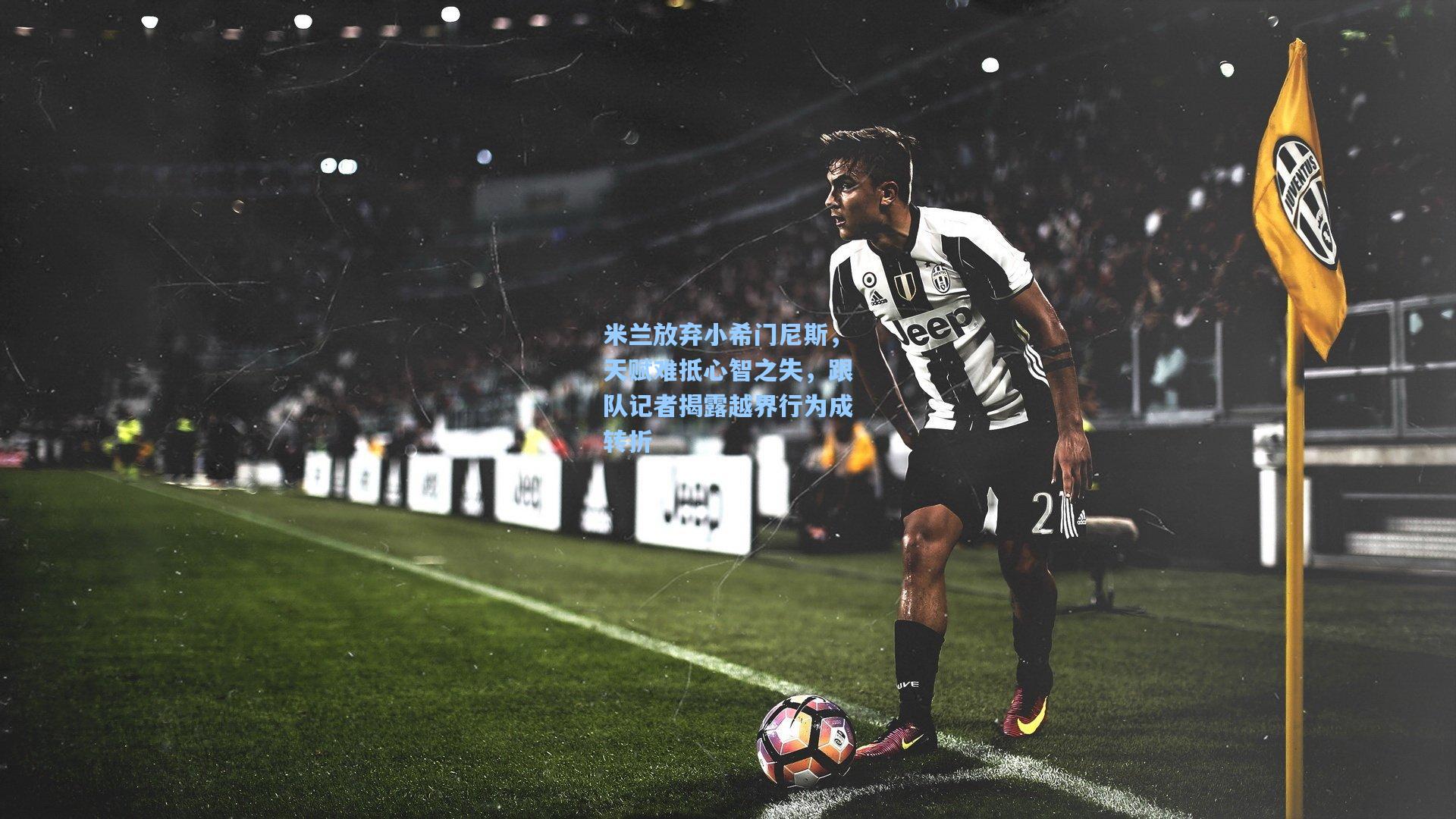 米兰放弃小希门尼斯，天赋难抵心智之失，跟队记者揭露越界行为成转折